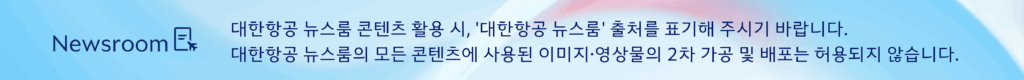 대한항공 뉴스룸 콘텐츠 활용 시, '대한항공 뉴스룸' 출처를 표기해 주시기 바랍니다. 대한항공 뉴스룸의 모든 콘텐츠에 사용된 이미지·영상물의 2차 가공 및 배포는 허용되지 않습니다.