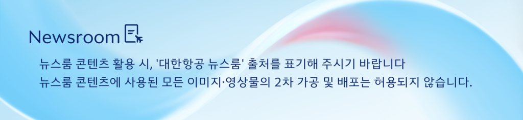 Newsroom 뉴스룸 콘텐츠 활용 시, '대한항공 뉴스룸' 출처를 표기해 주시기 바랍니다. 뉴스룸 콘텐츠에 사용된 모든 이미지/영상물의 2차 가공 및 배포는 허용되지 않습니다.